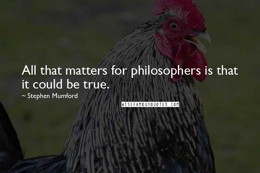 Stephen Mumford Quotes: All that matters for philosophers is that it could be true.