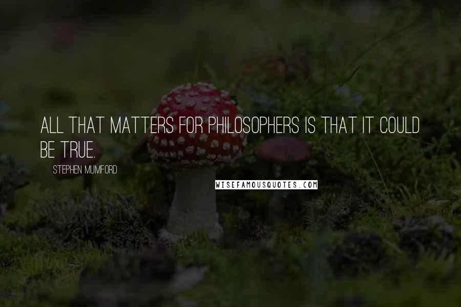 Stephen Mumford Quotes: All that matters for philosophers is that it could be true.