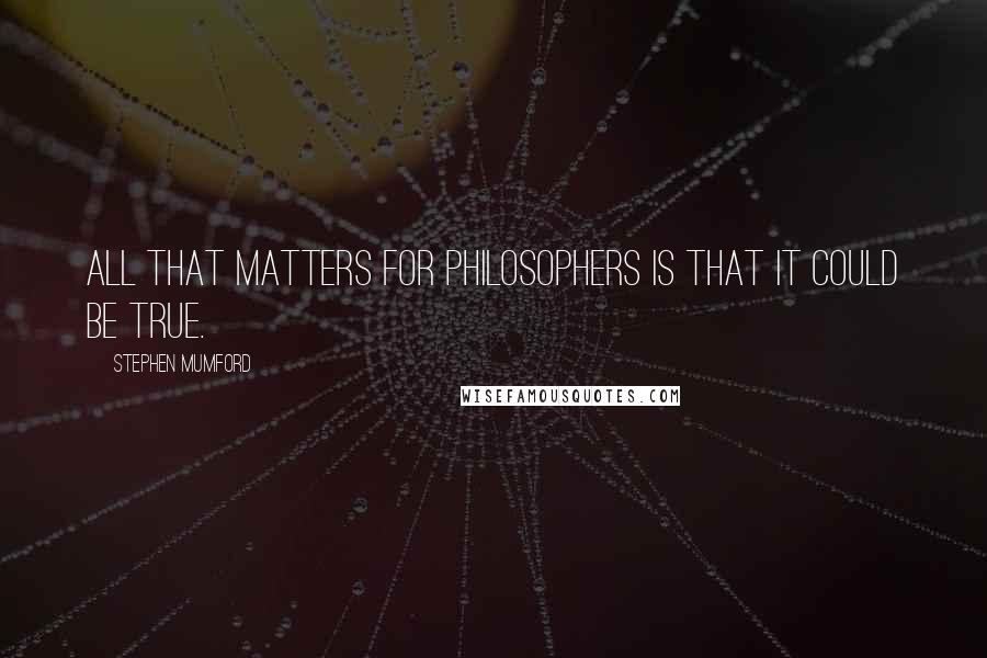 Stephen Mumford Quotes: All that matters for philosophers is that it could be true.