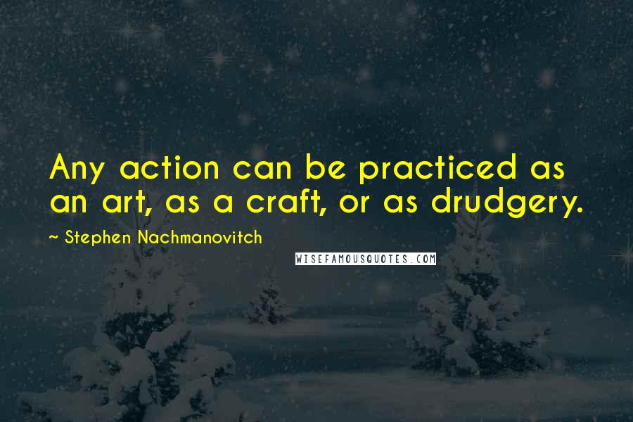 Stephen Nachmanovitch Quotes: Any action can be practiced as an art, as a craft, or as drudgery.