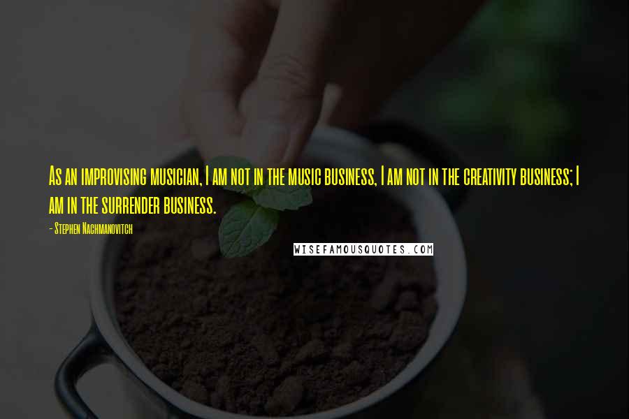 Stephen Nachmanovitch Quotes: As an improvising musician, I am not in the music business, I am not in the creativity business; I am in the surrender business.