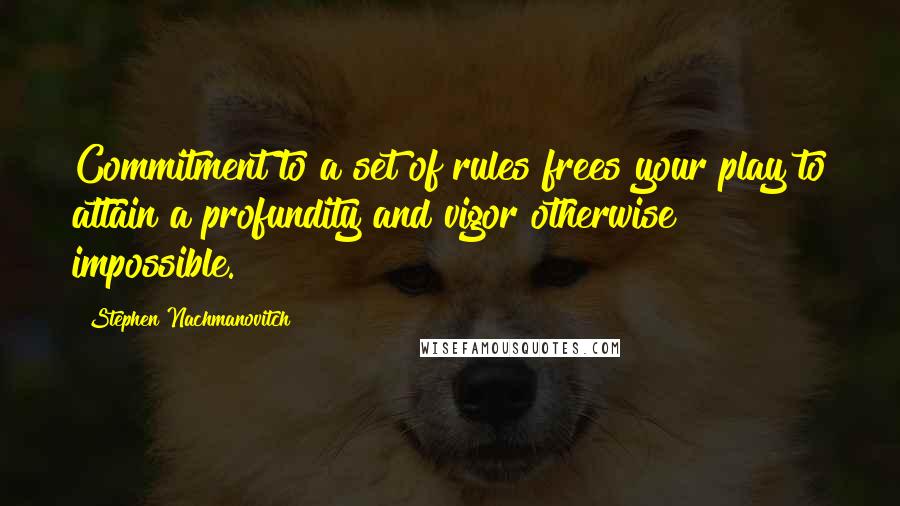 Stephen Nachmanovitch Quotes: Commitment to a set of rules frees your play to attain a profundity and vigor otherwise impossible.