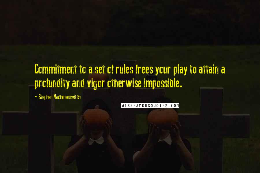 Stephen Nachmanovitch Quotes: Commitment to a set of rules frees your play to attain a profundity and vigor otherwise impossible.