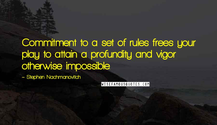 Stephen Nachmanovitch Quotes: Commitment to a set of rules frees your play to attain a profundity and vigor otherwise impossible.