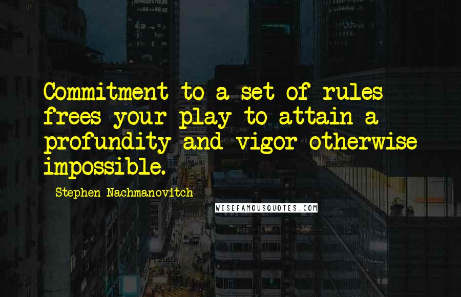 Stephen Nachmanovitch Quotes: Commitment to a set of rules frees your play to attain a profundity and vigor otherwise impossible.