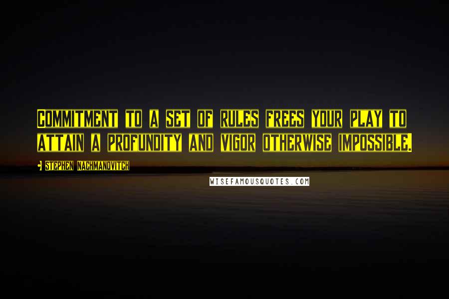 Stephen Nachmanovitch Quotes: Commitment to a set of rules frees your play to attain a profundity and vigor otherwise impossible.