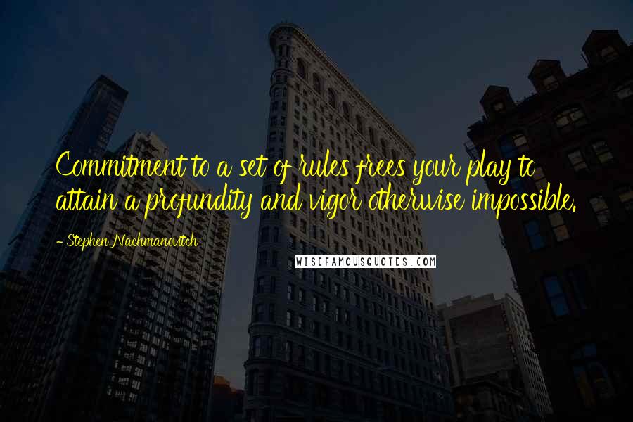 Stephen Nachmanovitch Quotes: Commitment to a set of rules frees your play to attain a profundity and vigor otherwise impossible.