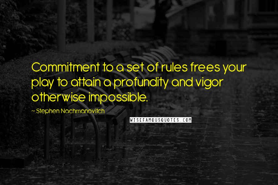 Stephen Nachmanovitch Quotes: Commitment to a set of rules frees your play to attain a profundity and vigor otherwise impossible.