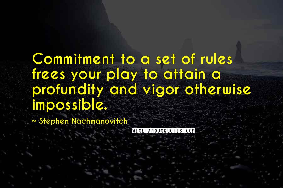 Stephen Nachmanovitch Quotes: Commitment to a set of rules frees your play to attain a profundity and vigor otherwise impossible.