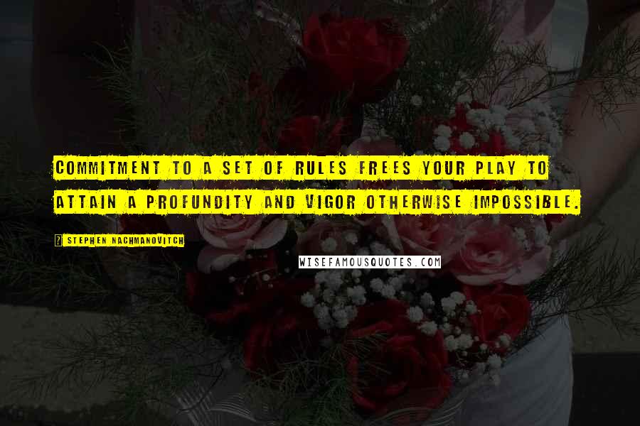 Stephen Nachmanovitch Quotes: Commitment to a set of rules frees your play to attain a profundity and vigor otherwise impossible.