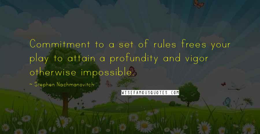Stephen Nachmanovitch Quotes: Commitment to a set of rules frees your play to attain a profundity and vigor otherwise impossible.