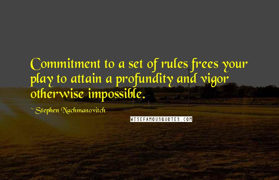 Stephen Nachmanovitch Quotes: Commitment to a set of rules frees your play to attain a profundity and vigor otherwise impossible.