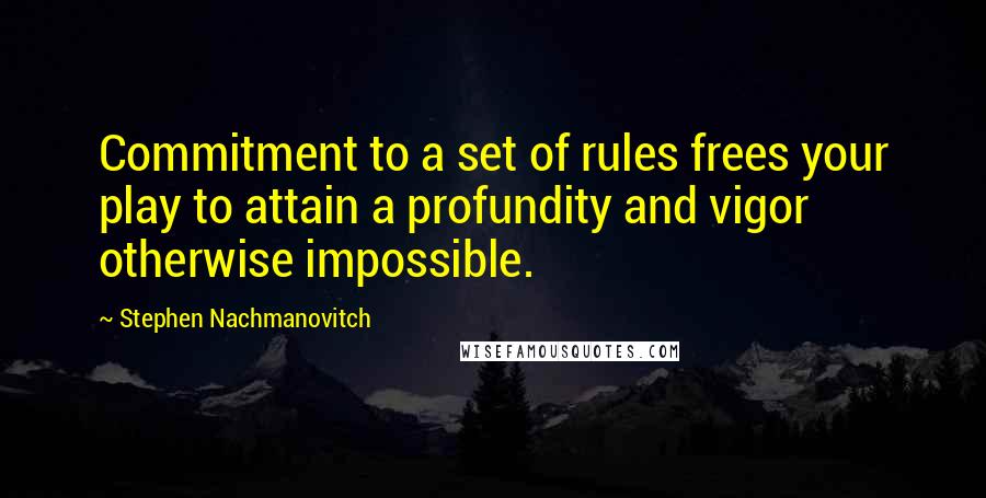 Stephen Nachmanovitch Quotes: Commitment to a set of rules frees your play to attain a profundity and vigor otherwise impossible.