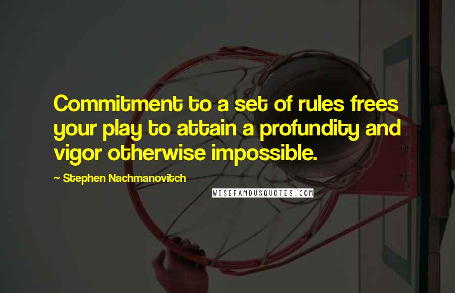 Stephen Nachmanovitch Quotes: Commitment to a set of rules frees your play to attain a profundity and vigor otherwise impossible.