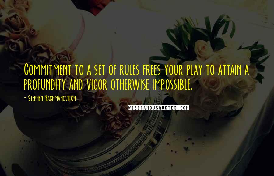 Stephen Nachmanovitch Quotes: Commitment to a set of rules frees your play to attain a profundity and vigor otherwise impossible.