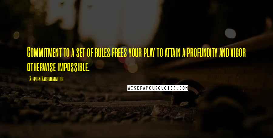 Stephen Nachmanovitch Quotes: Commitment to a set of rules frees your play to attain a profundity and vigor otherwise impossible.