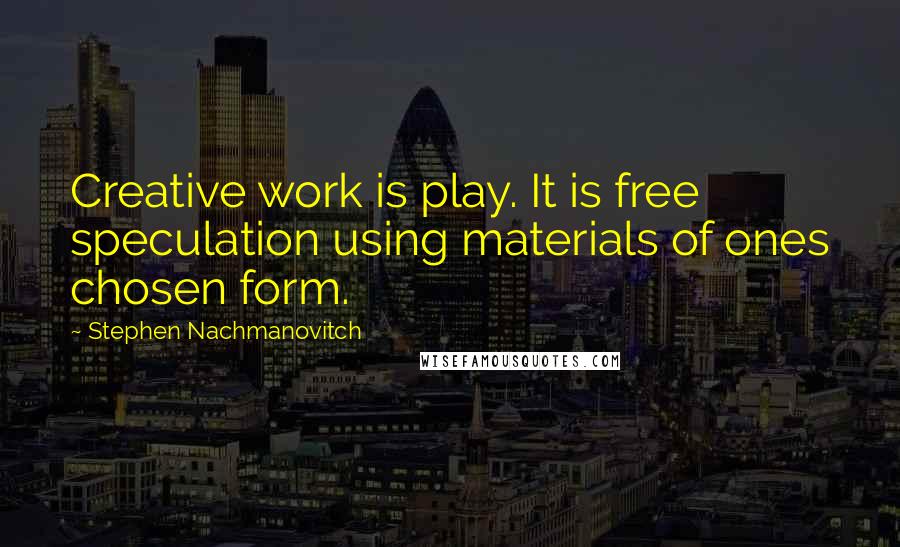 Stephen Nachmanovitch Quotes: Creative work is play. It is free speculation using materials of ones chosen form.