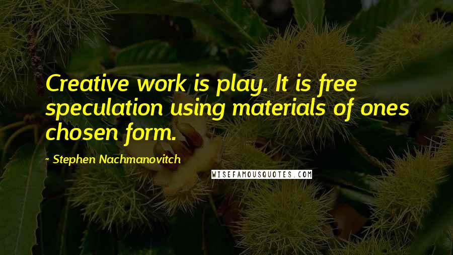 Stephen Nachmanovitch Quotes: Creative work is play. It is free speculation using materials of ones chosen form.