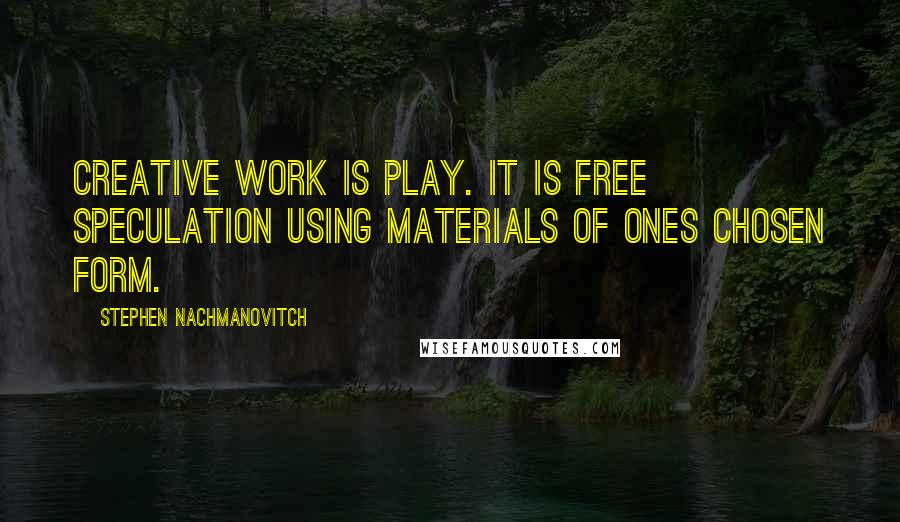 Stephen Nachmanovitch Quotes: Creative work is play. It is free speculation using materials of ones chosen form.