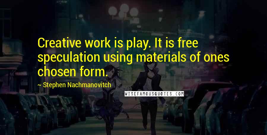 Stephen Nachmanovitch Quotes: Creative work is play. It is free speculation using materials of ones chosen form.