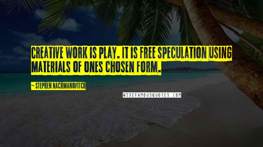 Stephen Nachmanovitch Quotes: Creative work is play. It is free speculation using materials of ones chosen form.