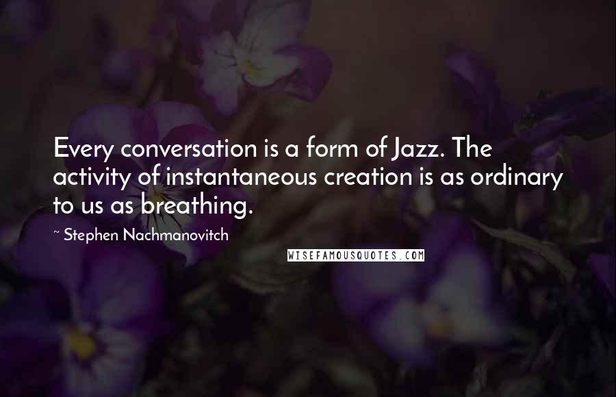 Stephen Nachmanovitch Quotes: Every conversation is a form of Jazz. The activity of instantaneous creation is as ordinary to us as breathing.