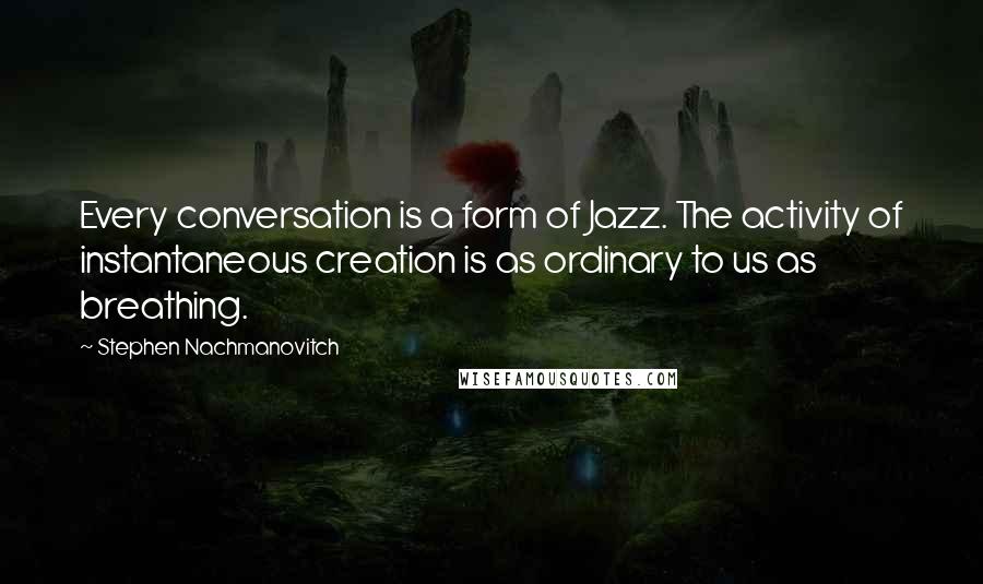Stephen Nachmanovitch Quotes: Every conversation is a form of Jazz. The activity of instantaneous creation is as ordinary to us as breathing.