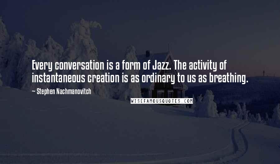 Stephen Nachmanovitch Quotes: Every conversation is a form of Jazz. The activity of instantaneous creation is as ordinary to us as breathing.