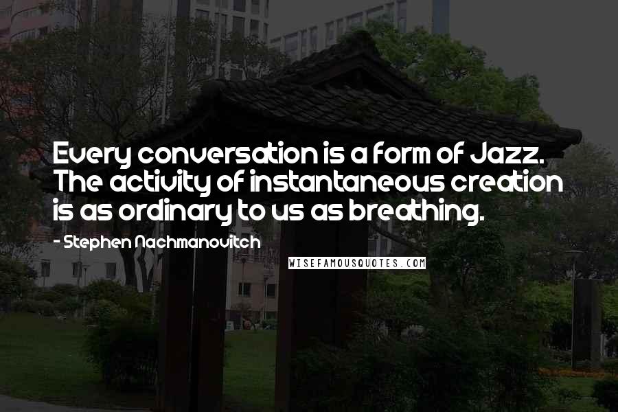 Stephen Nachmanovitch Quotes: Every conversation is a form of Jazz. The activity of instantaneous creation is as ordinary to us as breathing.