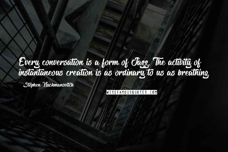Stephen Nachmanovitch Quotes: Every conversation is a form of Jazz. The activity of instantaneous creation is as ordinary to us as breathing.