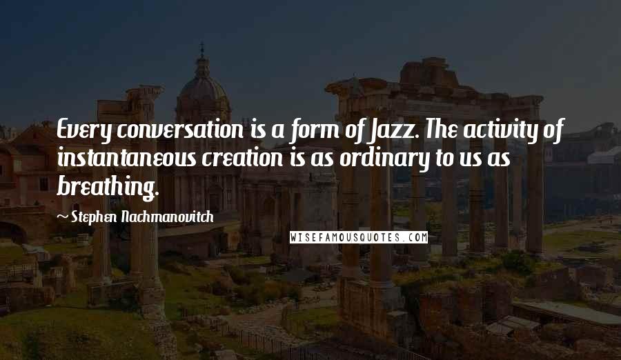 Stephen Nachmanovitch Quotes: Every conversation is a form of Jazz. The activity of instantaneous creation is as ordinary to us as breathing.