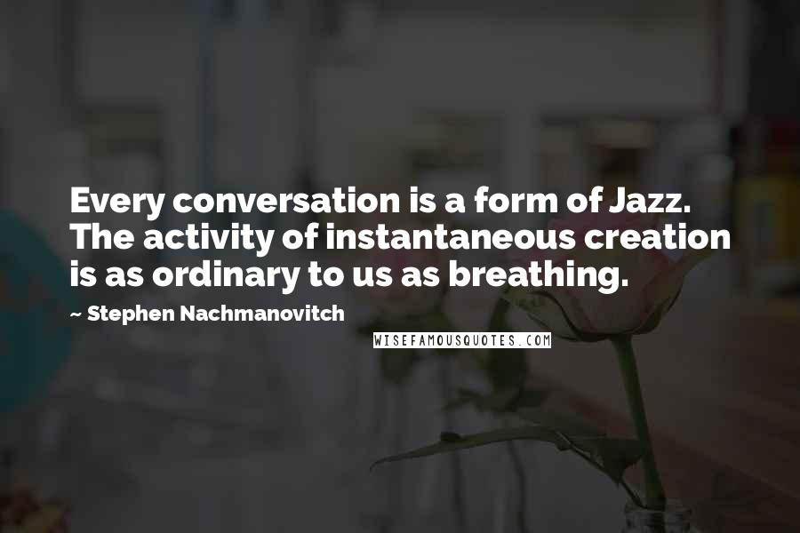 Stephen Nachmanovitch Quotes: Every conversation is a form of Jazz. The activity of instantaneous creation is as ordinary to us as breathing.