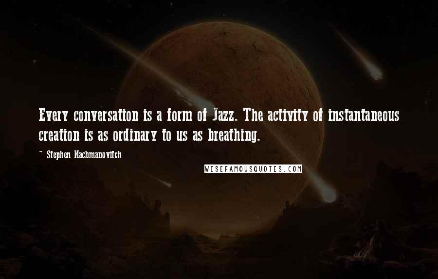 Stephen Nachmanovitch Quotes: Every conversation is a form of Jazz. The activity of instantaneous creation is as ordinary to us as breathing.