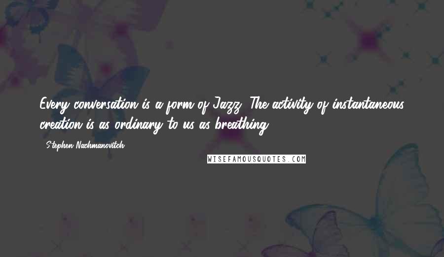 Stephen Nachmanovitch Quotes: Every conversation is a form of Jazz. The activity of instantaneous creation is as ordinary to us as breathing.