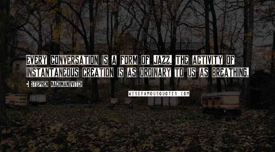 Stephen Nachmanovitch Quotes: Every conversation is a form of Jazz. The activity of instantaneous creation is as ordinary to us as breathing.