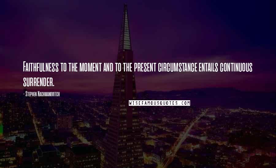 Stephen Nachmanovitch Quotes: Faithfulness to the moment and to the present circumstance entails continuous surrender.