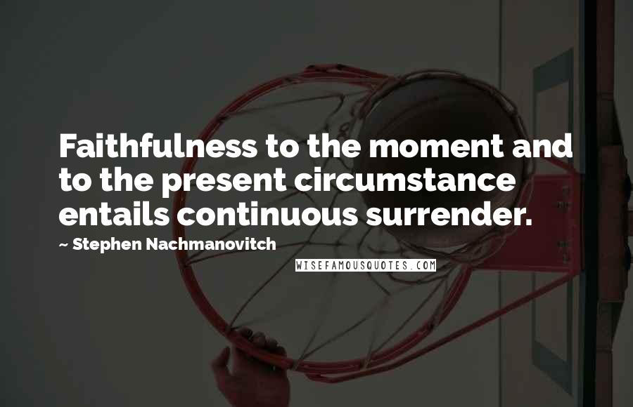 Stephen Nachmanovitch Quotes: Faithfulness to the moment and to the present circumstance entails continuous surrender.