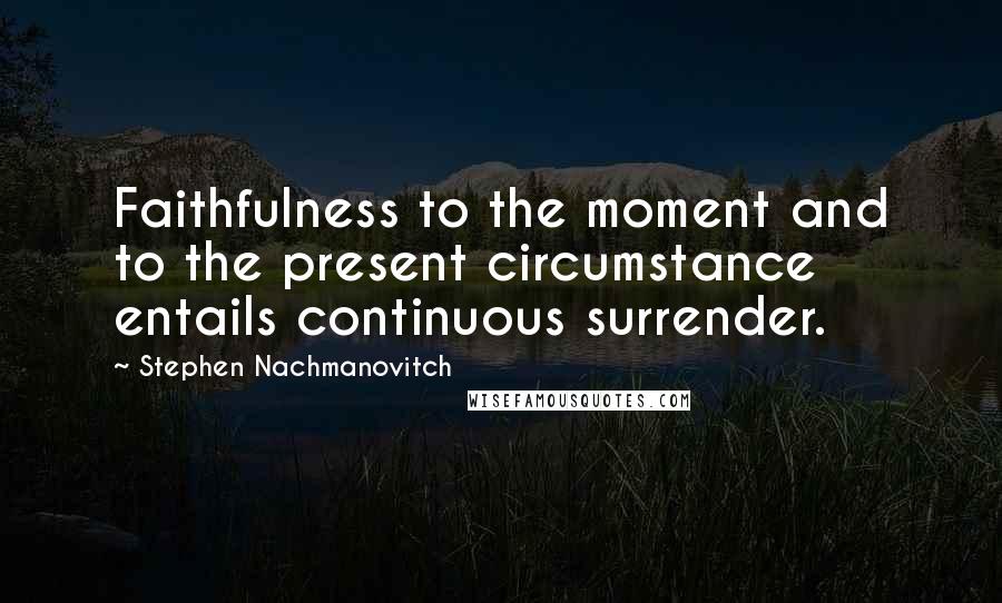 Stephen Nachmanovitch Quotes: Faithfulness to the moment and to the present circumstance entails continuous surrender.