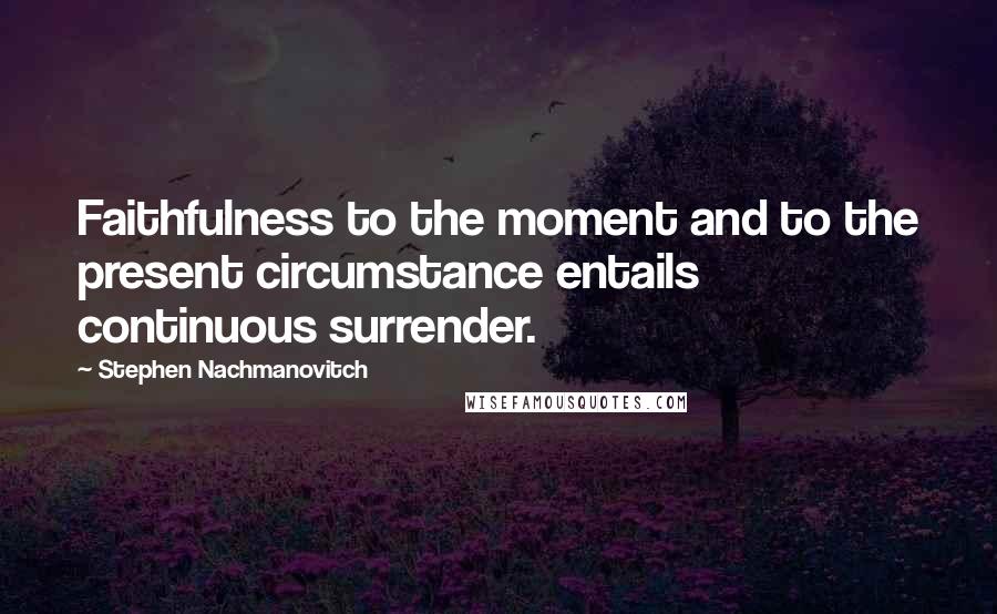 Stephen Nachmanovitch Quotes: Faithfulness to the moment and to the present circumstance entails continuous surrender.