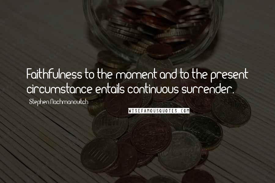 Stephen Nachmanovitch Quotes: Faithfulness to the moment and to the present circumstance entails continuous surrender.