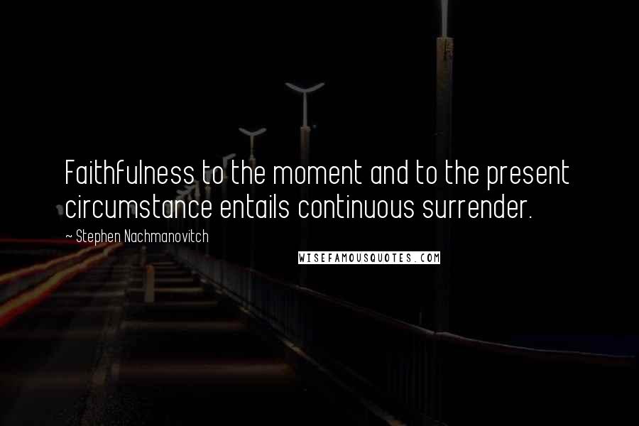 Stephen Nachmanovitch Quotes: Faithfulness to the moment and to the present circumstance entails continuous surrender.