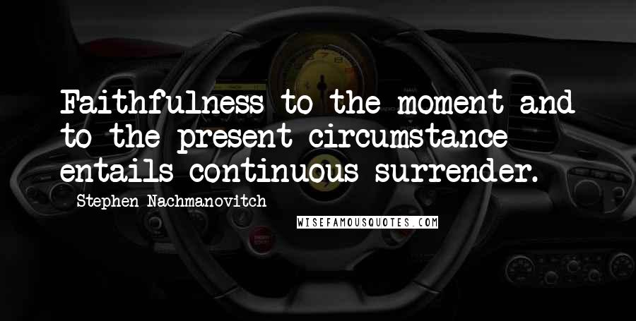 Stephen Nachmanovitch Quotes: Faithfulness to the moment and to the present circumstance entails continuous surrender.