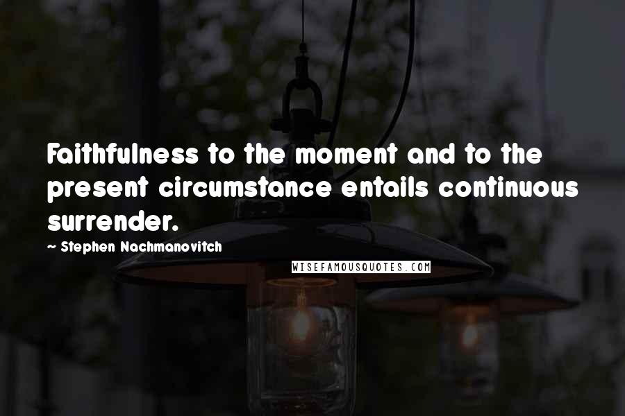 Stephen Nachmanovitch Quotes: Faithfulness to the moment and to the present circumstance entails continuous surrender.