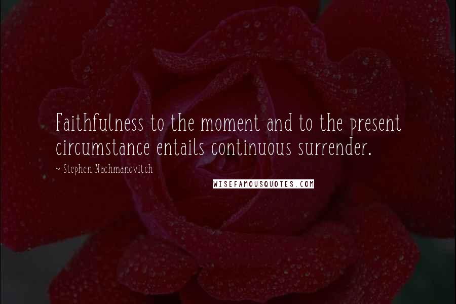 Stephen Nachmanovitch Quotes: Faithfulness to the moment and to the present circumstance entails continuous surrender.