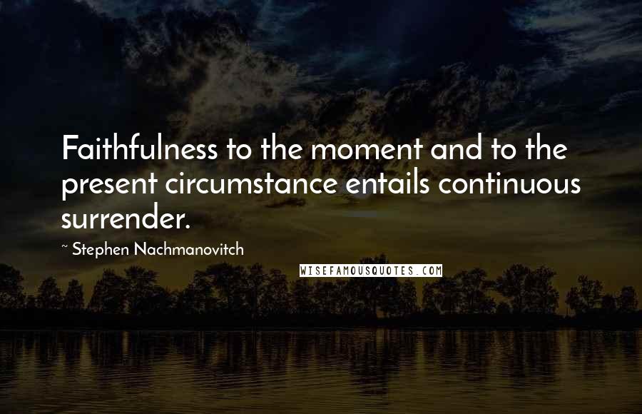Stephen Nachmanovitch Quotes: Faithfulness to the moment and to the present circumstance entails continuous surrender.