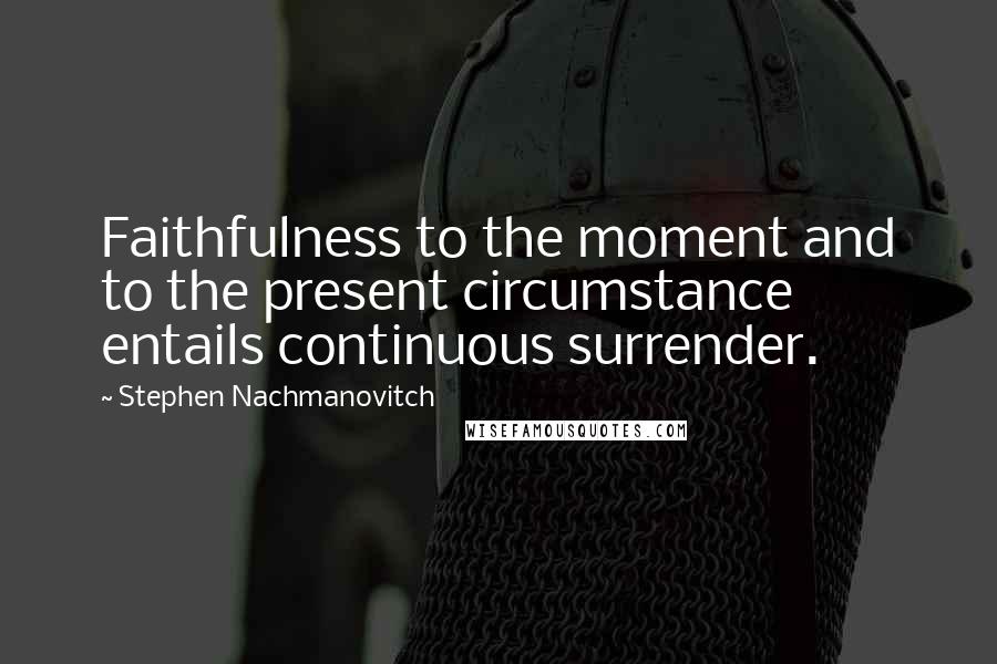 Stephen Nachmanovitch Quotes: Faithfulness to the moment and to the present circumstance entails continuous surrender.