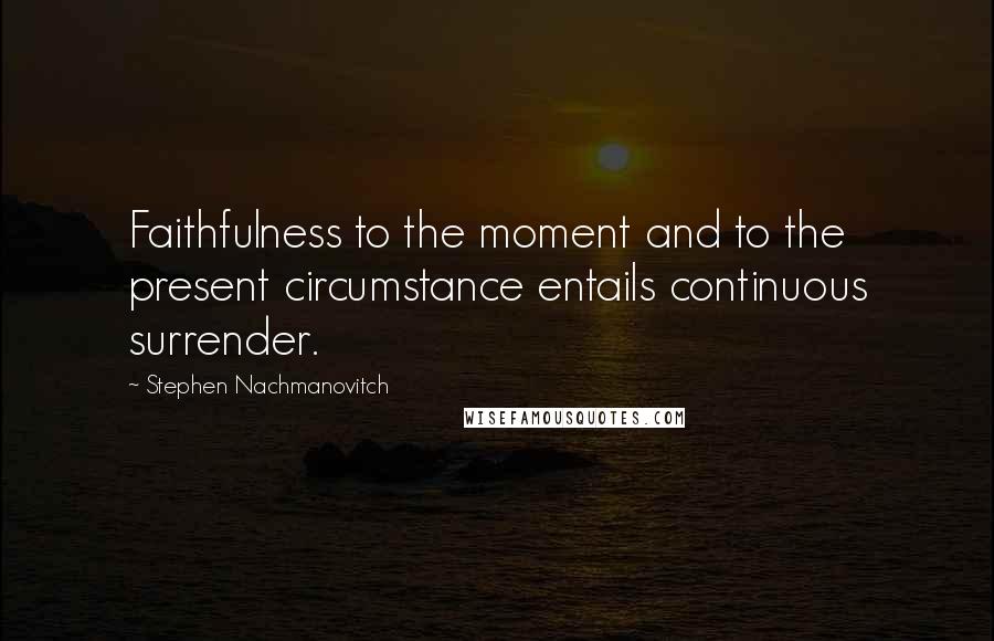 Stephen Nachmanovitch Quotes: Faithfulness to the moment and to the present circumstance entails continuous surrender.
