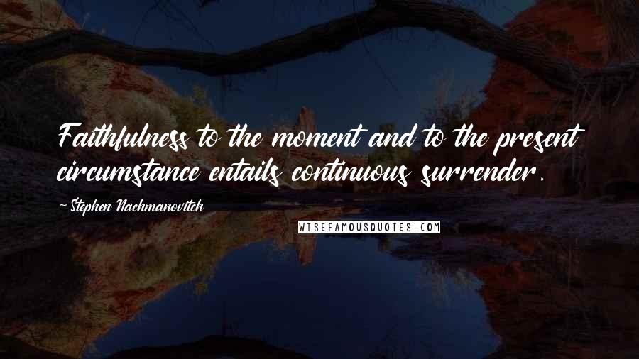 Stephen Nachmanovitch Quotes: Faithfulness to the moment and to the present circumstance entails continuous surrender.