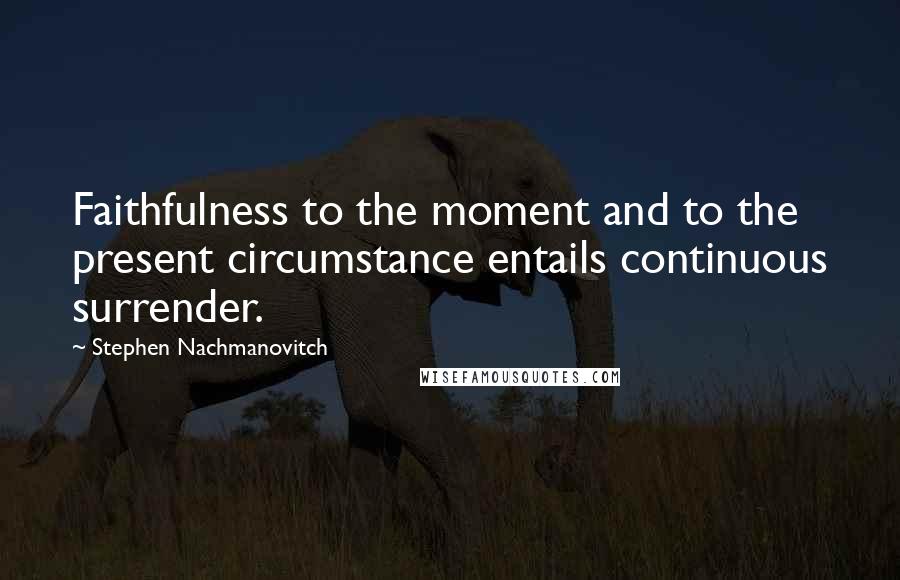 Stephen Nachmanovitch Quotes: Faithfulness to the moment and to the present circumstance entails continuous surrender.