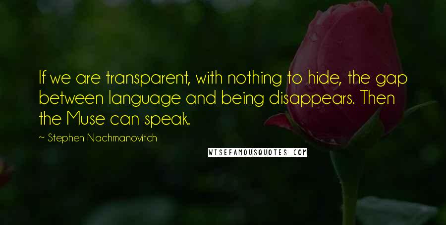 Stephen Nachmanovitch Quotes: If we are transparent, with nothing to hide, the gap between language and being disappears. Then the Muse can speak.